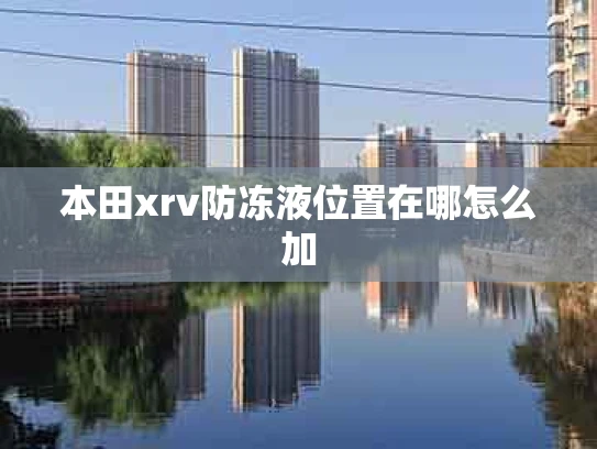 本田xrv防冻液位置在哪怎么加
