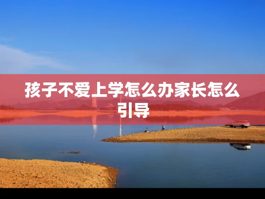 孩子不爱上学怎么办家长怎么引导