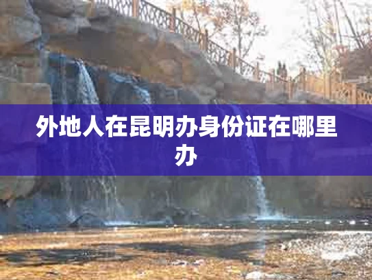 外地人在昆明办身份证在哪里办