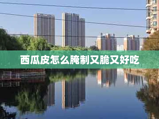 西瓜皮怎么腌制又脆又好吃