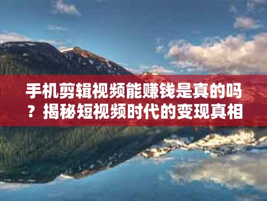 手机剪辑视频能赚钱是真的吗？揭秘短视频时代的变现真相