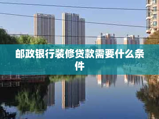 邮政银行装修贷款需要什么条件