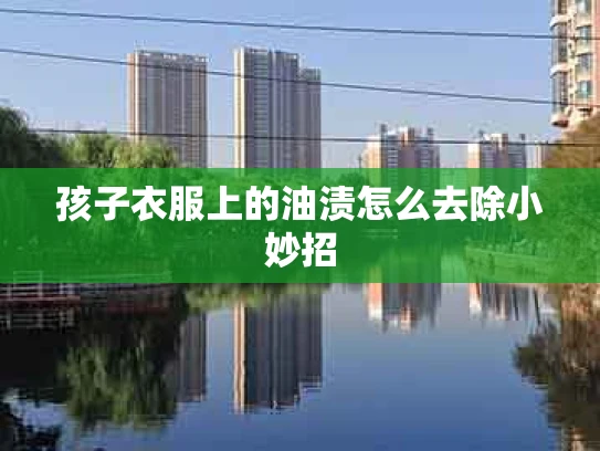 孩子衣服上的油渍怎么去除小妙招