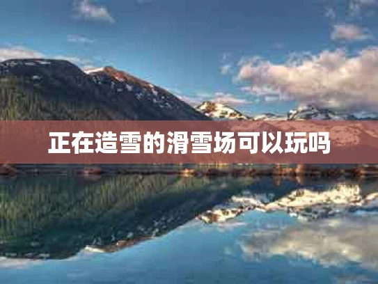 正在造雪的滑雪场可以玩吗