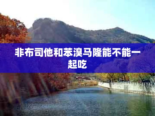 非布司他和苯溴马隆能不能一起吃