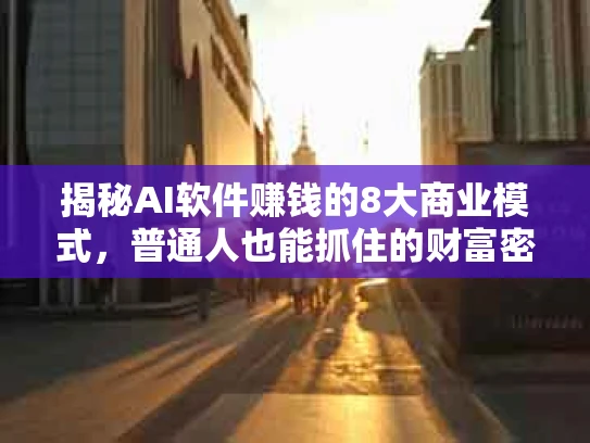 揭秘AI软件赚钱的8大商业模式，普通人也能抓住的财富密码