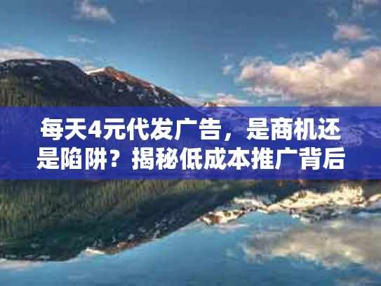 每天4元代发广告，是商机还是陷阱？揭秘低成本推广背后的真相