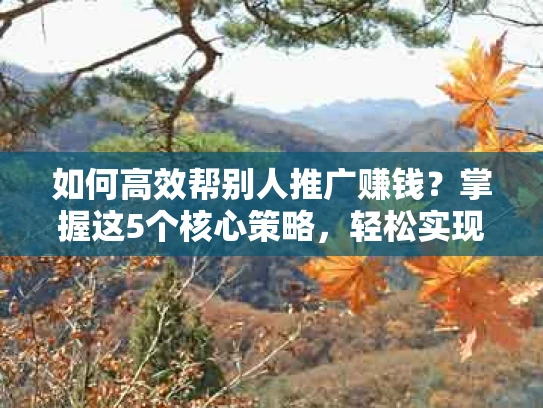 如何高效帮别人推广赚钱？掌握这5个核心策略，轻松实现双赢！