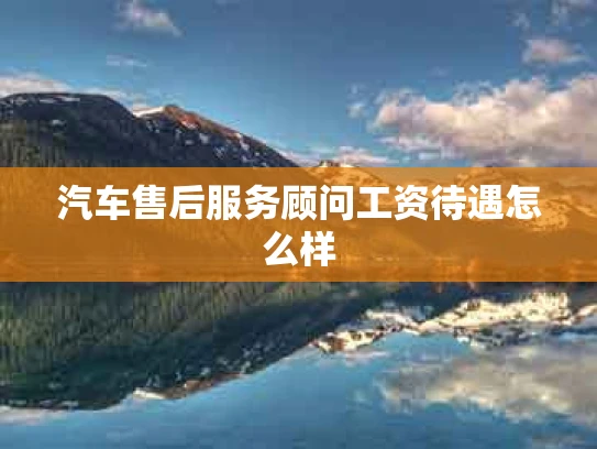 汽车售后服务顾问工资待遇怎么样
