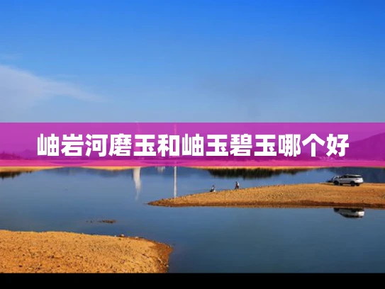 岫岩河磨玉和岫玉碧玉哪个好