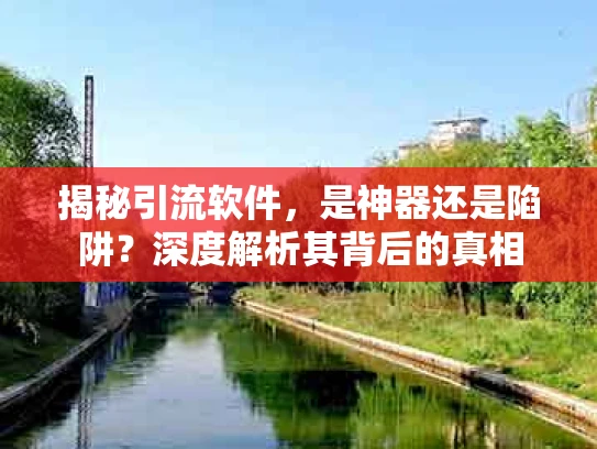 揭秘引流软件，是神器还是陷阱？深度解析其背后的真相