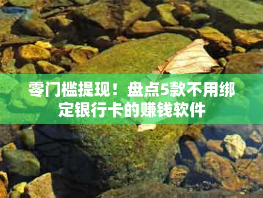 零门槛提现！盘点5款不用绑定银行卡的赚钱软件