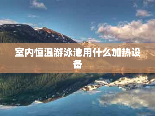 室内恒温游泳池用什么加热设备