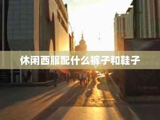 休闲西服配什么裤子和鞋子