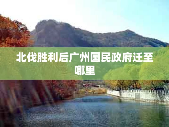 北伐胜利后广州国民政府迁至哪里