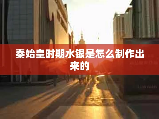 秦始皇时期水银是怎么制作出来的