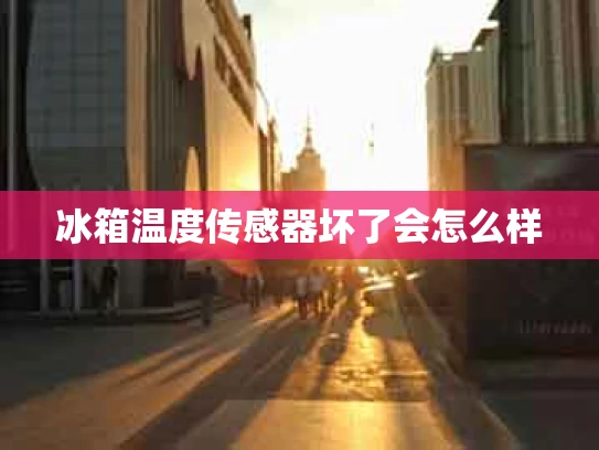 冰箱温度传感器坏了会怎么样