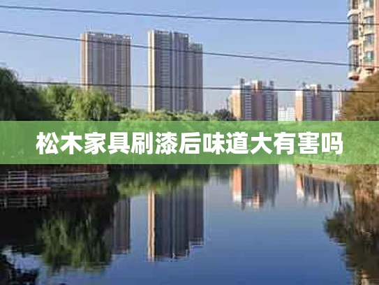 松木家具刷漆后味道大有害吗