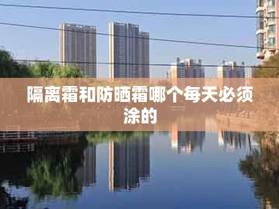 隔离霜和防晒霜哪个每天必须涂的