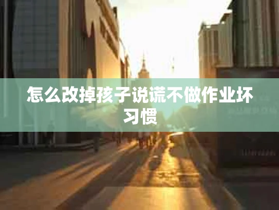 怎么改掉孩子说谎不做作业坏习惯