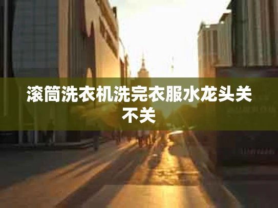 滚筒洗衣机洗完衣服水龙头关不关