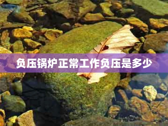 负压锅炉正常工作负压是多少
