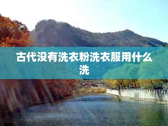 古代没有洗衣粉洗衣服用什么洗