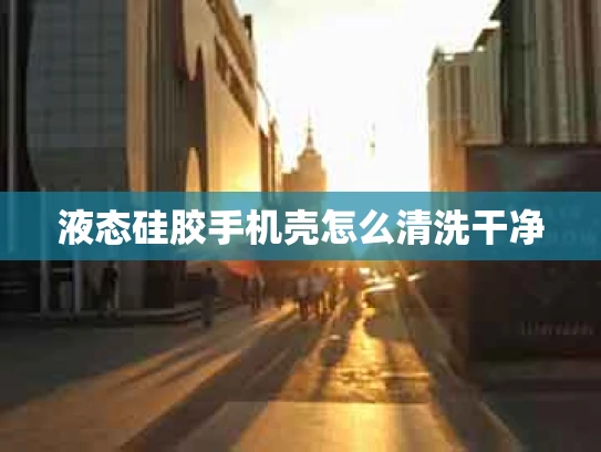 液态硅胶手机壳怎么清洗干净