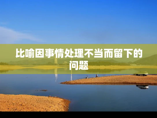 比喻因事情处理不当而留下的问题