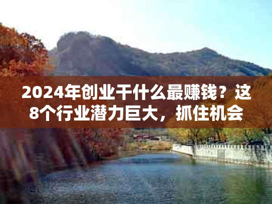 2024年创业干什么最赚钱？这8个行业潜力巨大，抓住机会就能翻身！