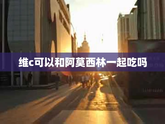 维c可以和阿莫西林一起吃吗