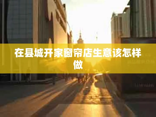 在县城开家窗帘店生意该怎样做