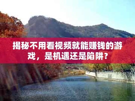 揭秘不用看视频就能赚钱的游戏，是机遇还是陷阱？