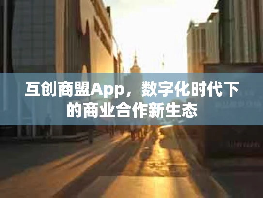 互创商盟App，数字化时代下的商业合作新生态