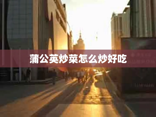 蒲公英炒菜怎么炒好吃