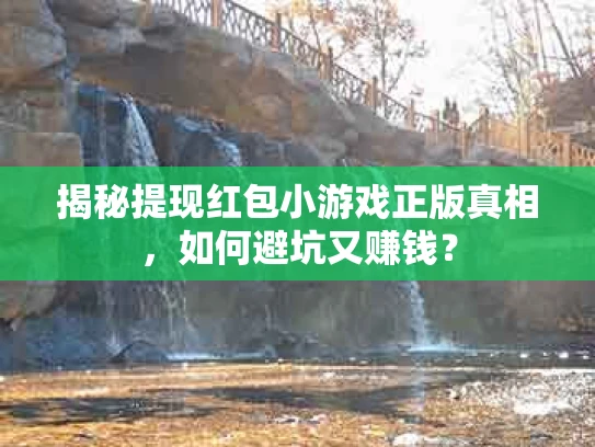 揭秘提现红包小游戏正版真相，如何避坑又赚钱？
