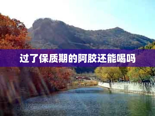 过了保质期的阿胶还能喝吗