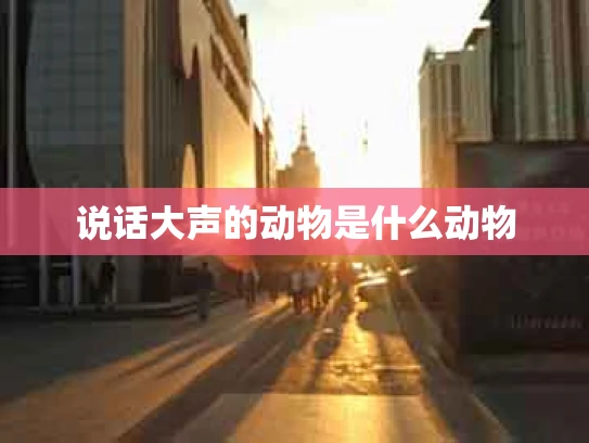 说话大声的动物是什么动物