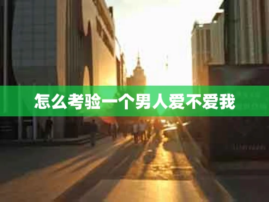 怎么考验一个男人爱不爱我