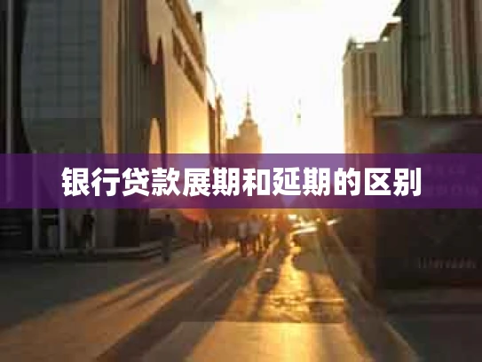 银行贷款展期和延期的区别