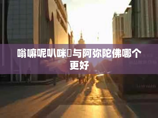 嗡嘛呢叭咪吽与阿弥陀佛哪个更好