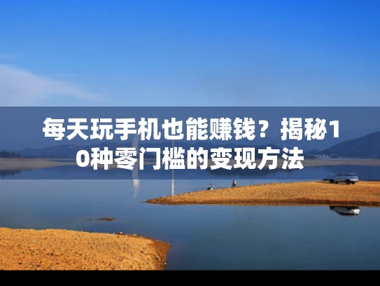 每天玩手机也能赚钱？揭秘10种零门槛的变现方法