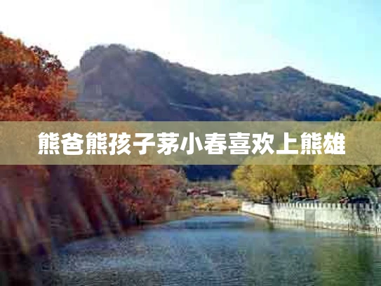 熊爸熊孩子茅小春喜欢上熊雄
