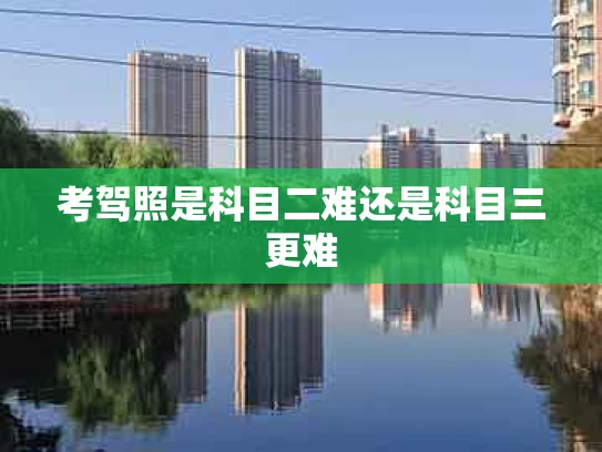 考驾照是科目二难还是科目三更难