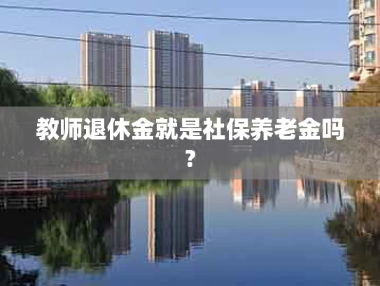 教师退休金就是社保养老金吗?
