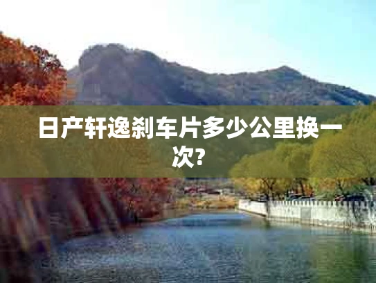 日产轩逸刹车片多少公里换一次?