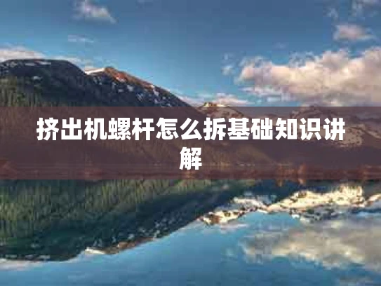 挤出机螺杆怎么拆基础知识讲解