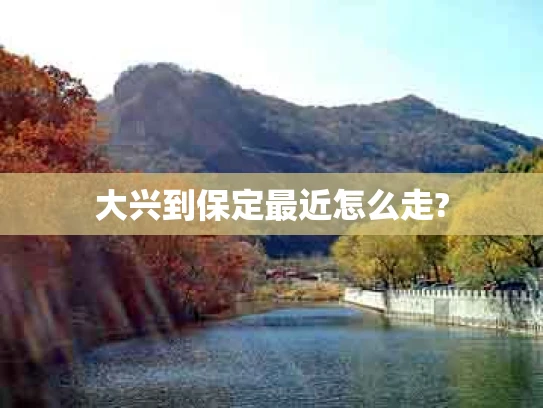 大兴到保定最近怎么走?
