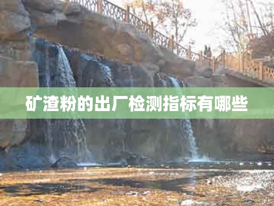 矿渣粉的出厂检测指标有哪些