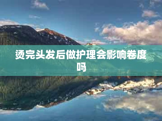 烫完头发后做护理会影响卷度吗